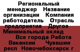 Региональный менеджер › Название организации ­ Компания-работодатель › Отрасль предприятия ­ Другое › Минимальный оклад ­ 40 000 - Все города Работа » Вакансии   . Чувашия респ.,Новочебоксарск г.